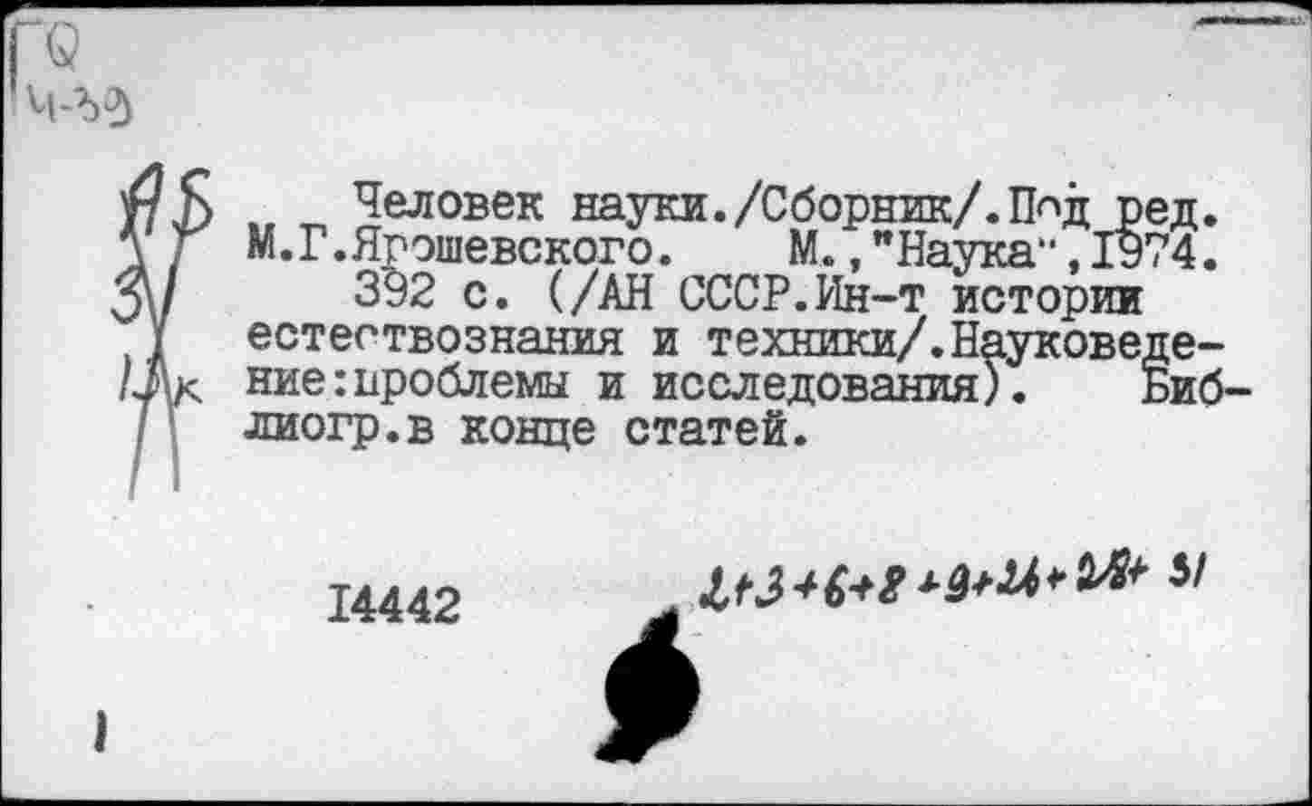 ﻿Человек науки./Сборник/. ГЬд ред. М.Г.Ярэшевского.	М.,"Наука“,1974.
392 с. (/АН СССР.Ин-т истории естествознания и техники/.Науковедение : проблемы и исследования). Биб лиогр.в конце статей.
14442
Ш+М	5/